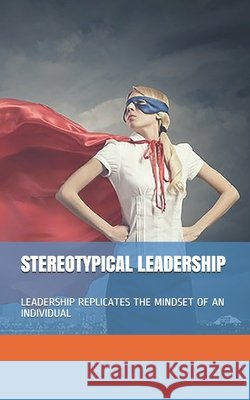 Stereotypical Leadership: Leadership Replicates the Mindset of an Individual Mishra, Abhishek 9798657775426 Independently Published