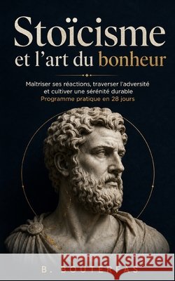Stoïcisme et l'art du bonheur: Guide pratique du stoïcisme au quotidien et de la philosophie stoïcienne sur l'art de vivre, le calme, la vertu, la rés Bouterfas, B. 9798657799064 Independently Published