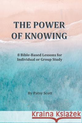 The Power of Knowing: : 8 Bible-Based Lessons for Individual or Group Study Patsy Scott 9798658895253