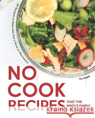 No Cook Recipes That the Whole Family Can Make: 30 Recipes to Make with Out a Stove or Microwave Ivy Hope   9798661218094 Independently Published