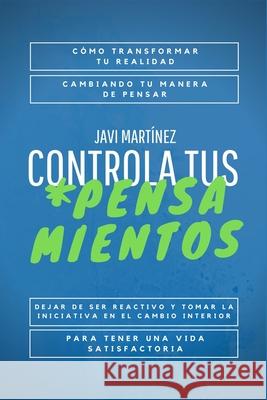 Controla Tus Pensamientos: Cómo transformar tu realidad, cambiando tu manera de pensar. Dejar de ser reactivo y tomar la iniciativa en el cambio Martínez, Javi 9798662764941 Independently published