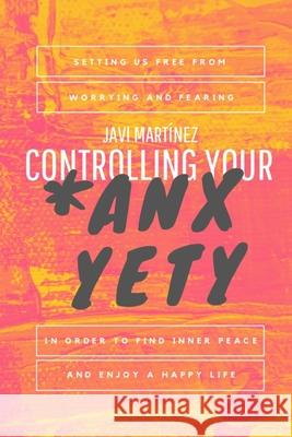 Controlling Your Anxyety: Setting us free from worrying and fearing, in order to find inner peace and enjoy a happy life. Javi Martinez   9798663529778 Independently Published
