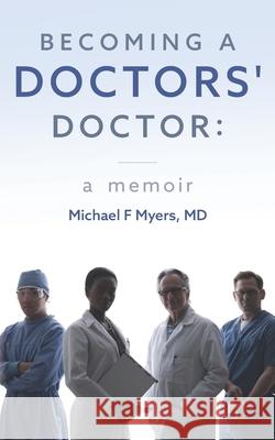 Becoming a Doctors' Doctor: A Memoir Michael F Myers, MD 9798663704809