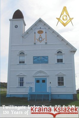 Twillingate Lodge No. 7, AF & AM: 130 Years of Freemasonry, 1889-2019 Smith, Ralph B., Clarke, David J. 9798664614763