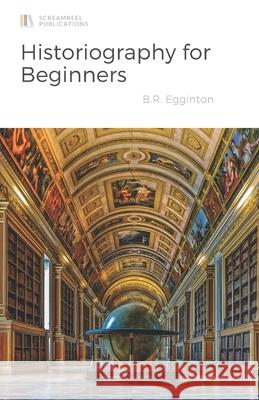 Historiography for Beginners Ben Egginton 9798664663570 Independently Published