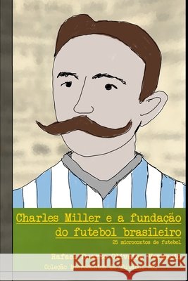 Charles Miller e a fundação do futebol brasileiro: 25 microcontos de futebol Venancio, Rafael Duarte Oliveira 9798665094410