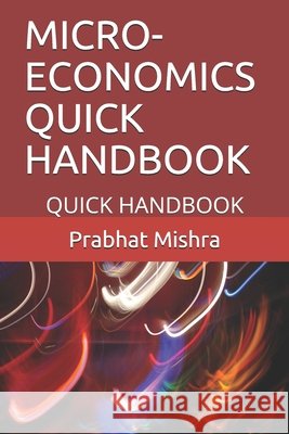 Micro-Economics Quick Handbook: Quick Handbook Mishra, Prabhat 9798665416052 Independently Published