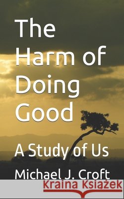 The Harm of Doing Good: A Study of Us Croft, Michael J. 9798665605098