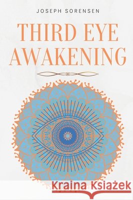 Third Eye Awakening: A Guided Meditation manual to Expand Mind Power, Enhance Intuition, Psychic Abilities using Chakra Meditation & Self Healing Sorensen, Joseph 9798665936956
