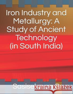 Iron Industry and Metallurgy: A Study of Ancient Technology B, Sasisekaran 9798666234891 Independently published