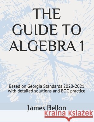 The Guide to Algebra 1: Based on Georgia Standards 2020-2021 with detailed solutions and EOC practice Bellon, James 9798666817094