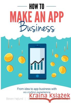 How to Make an App Business: From Idea to App Business with No Coding Experience Christian Nielsen, Michael Thing, Steven Højlund 9798667307457 Independently Published