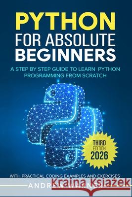 Python for Absolute Beginners: A Step by Step Guide to Learn Python Programming from Scratch, with Practical Coding Examples and Exercises Warner, Andrew 9798667937401