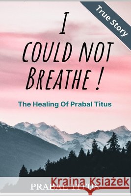 I Could Not Breathe !: The Healing of Prabal Titus Titus, Prabal 9798667970576 Independently Published