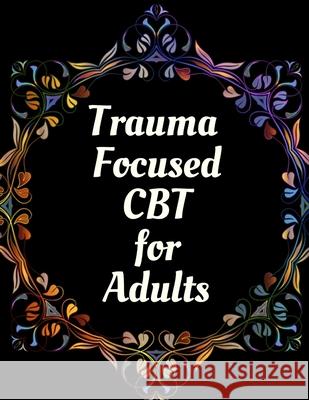 Trauma Focused CBT for Adults: Your Guide for Trauma Focused CBT for Adults Workbook Your Guide to Free From Frightening, Obsessive or Compulsive Behavior, Help You Overcome Anxiety, Fears and Face th Yuniey Publication 9798668009527 Independently Published