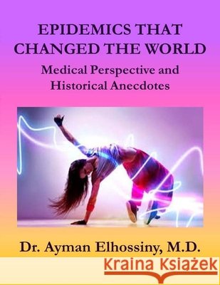 Epidemics That Changed the World: Medical Perspective and Historical Anecdotes Elhossiny, Ayman 9798668535491