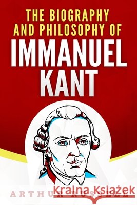 The Biography and Philosophy of Immanuel Kant Russell, Arthur 9798668972470