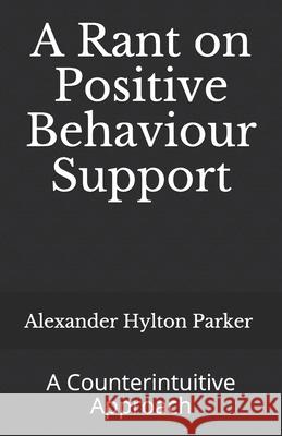 A Rant on Positive Behaviour Support: A Counterintuitive Approach Parker, Alexander Hylton 9798669619169 Independently published