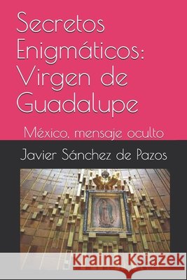 Secretos Enigmáticos: Virgen de Guadalupe: México, mensaje cifrado Sánchez de Pazos, Javier 9798671042610