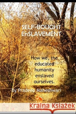 SELF-BOUGHT EnSLAVEMENT: How we, the educated humanity enslaved ourselves. Maheshwari, Pradeep 9798671114713