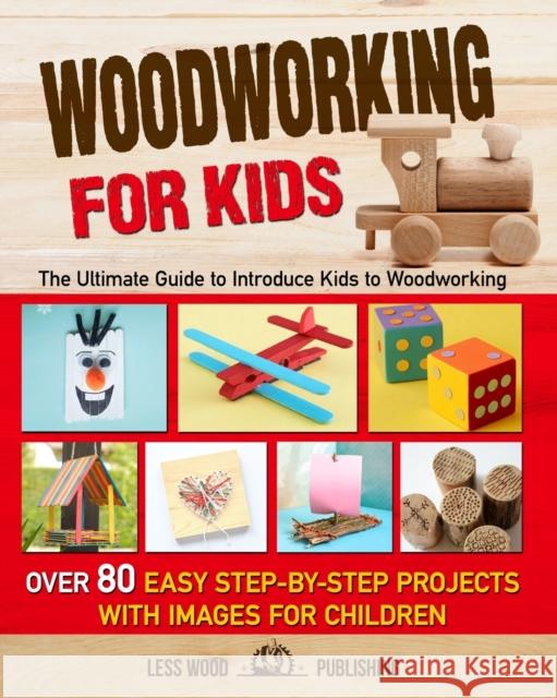 Woodworking for Kids: The Ultimate Guide to Introduce Kids to Woodworking. Over 80 Easy Step-by-Step Projects with Images for Children. Less Wood Publishing 9798671194234 Independently Published