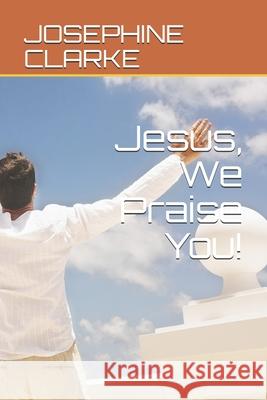 Jesus, We Praise You! Josephine Clarke 9798671694666
