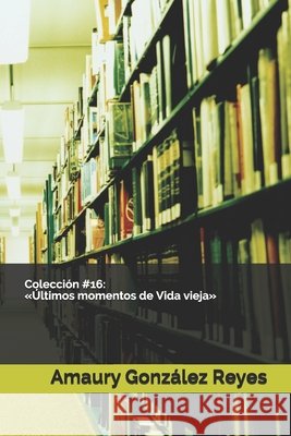 Colección #16: Últimos momentos de Vida vieja González Reyes, Amaury 9798672404554 Independently Published