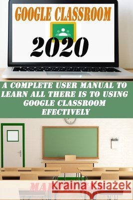 Google Classroom 2020: A complete user Manual to learn all there is to using Google class room effectively Ken, Marvis 9798672809908 Independently Published