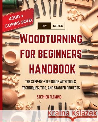 Woodturning for Beginners Handbook: The Step-by-Step Guide with Tools, Techniques, Tips and Starter Projects Stephen Fleming 9798674396321