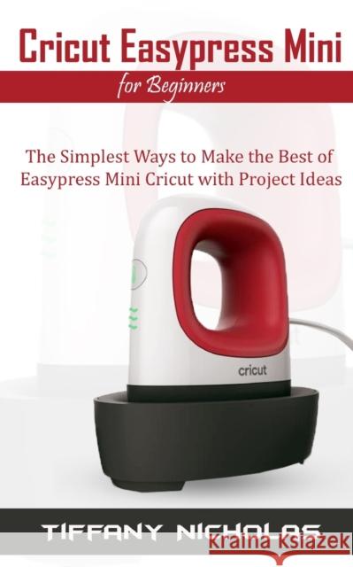 Cricut Easypress Mini for Beginners: The Simplest Ways to Make the Best of Easypress Mini Cricut with Project Ideas Tiffany Nicholas 9798674543237 Independently Published