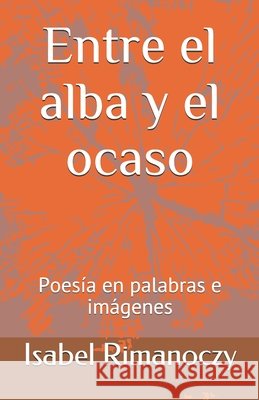 Entre el alba y el ocaso: Poesia en palabras e imagenes Rimanoczy, Isabel 9798674729105 Independently Published