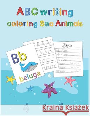 ABC writing Coloring Sea Animals: Practicing, tracing, handwriting alphabets and coloring sea animals illustrations for Kids age 3 to 8 - Workbook for Preschoolers Ab Publishing 9798676177928 Independently Published