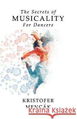 The Secrets of Musicality For Dancers: Learning 9 Essential Musicality Skills in Dance Mencák, Kristofer 9798676799410