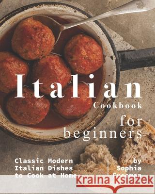 Italian Cookbook for Beginners: Classic Modern Italian Dishes to Cook at Home Sophia Freeman   9798677017841 Independently Published