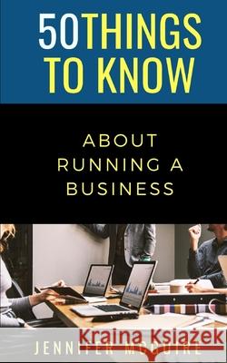 50 Things to Know about Running a Business: Plan, Execute, and Succeed Jennifer McGuire 9798677168994 Independently Published