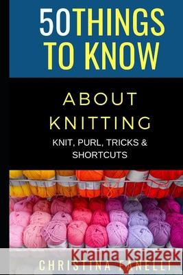 50 Things to Know about Knitting: Knit, Purl, Tricks, & Shortcuts Christina Fanelli   9798677273988 Independently Published