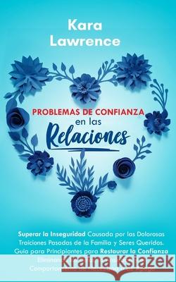 Problemas de Confianza en las Relaciones: Guía para Principiantes para Restaurar la Confianza Eliminando los Celos, la Ansiedad y el Comportamiento de Necesidad o de Apego Kara Lawrence, Tania Martinez Medina 9798677611810 Independently Published