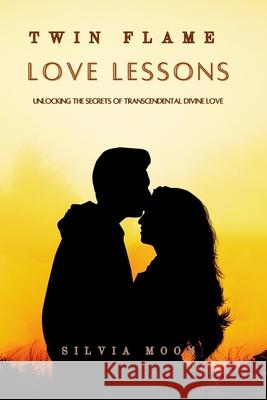 Twin Flame Love Lessons: Unlocking The Secrets Of Transcendental Divine Love Silvia Moon 9798677798313