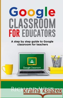 Google Classroom For Educators: A Step By Step Guide For Google Classroom for Teachers West, Richard 9798678558398