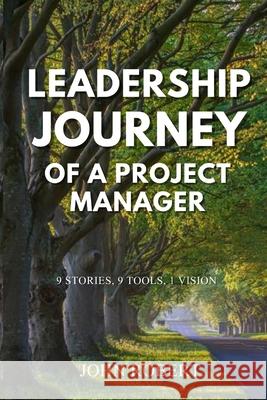 Leadership Journey of a Project Manager: 9 Stories, 9 Tools, 1 Vision John Robert 9798678695413