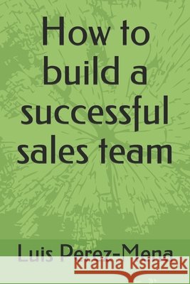 How to build a successful sales team Perez-Mena, Luis 9798679653719