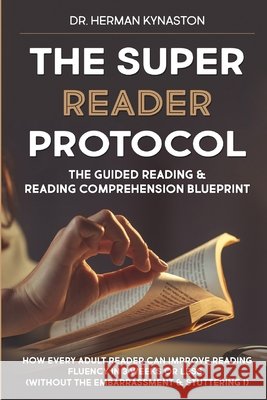 The Super Reader Protocol: The Guided Reading & Reading Comprehension Blueprint: How Every Adult Reader Can Improve Reading Fluency in 3 weeks or Kynaston, Herman 9798680149997