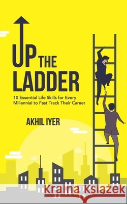 Up The Ladder: 10 Essential Life Skills for Every Millennial to Fast-Track Their Career Iyer, Akhil 9798680186381
