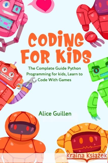 Coding for Kids: The Complete Guide Python Programming for kids, Learn to Code with Games Alice Guillen 9798680296776
