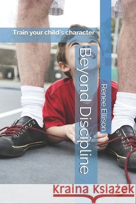 Beyond Discipline: Train your child's character Renee Ellison   9798680314104