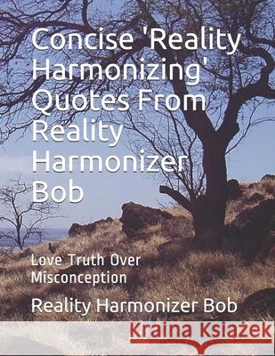 Concise 'Reality Harmonizing' Quotes From Reality Harmonizer Bob: Love Truth Over Misconception Reality Harmonizer Bob 9798681847977