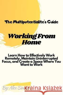 The Multipotentialite's Guide: Working from Home: Learn How to Effectively Work Remotely, Maintain Uninterrupted Focus, and Create a Space Where You W Sinatra, Alex 9798681882329