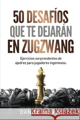 50 desafíos que te dejarán en zugzwang: Ejercicios sorprendentes de ajedrez para jugadores ingeniosos Muñoz Sánchez, Daniel 9798682045327