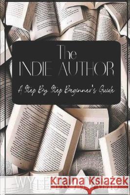THE INDIE AUTHOR - A Step By Step Beginner's Guide Adams Wynter Adams 9798683269821