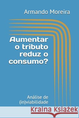 Aumentar o tributo reduz o consumo?: Análise de (in)viabilidade Moreira, Armando Rodrigues Gadelha 9798683782412 Independently Published